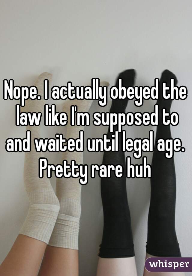 Nope. I actually obeyed the law like I'm supposed to and waited until legal age. 
Pretty rare huh