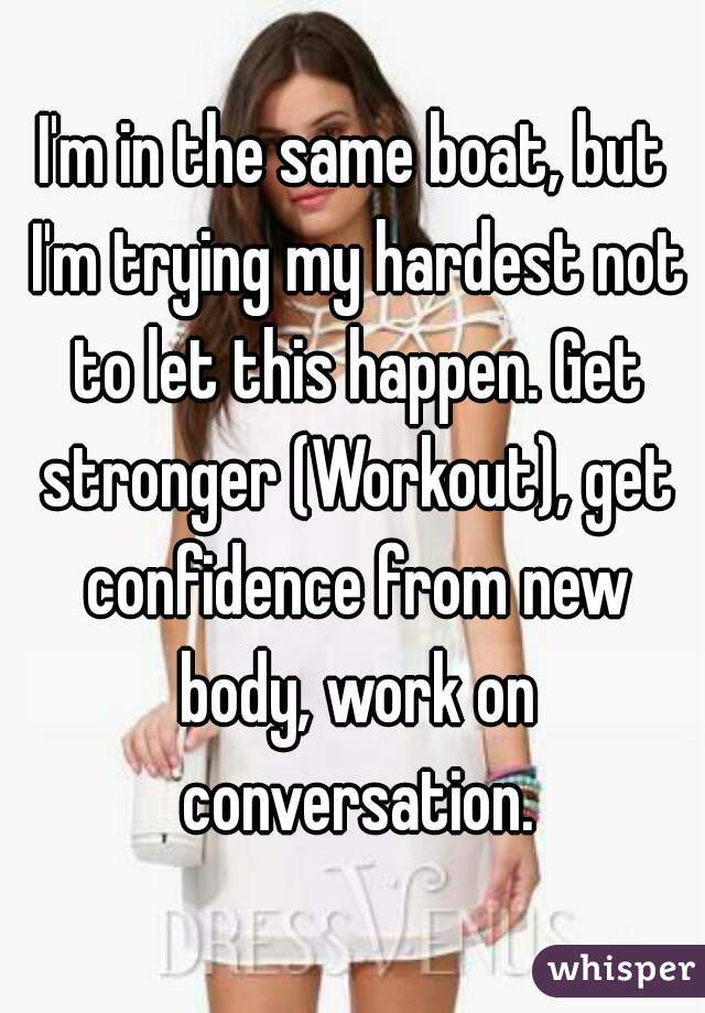 I'm in the same boat, but I'm trying my hardest not to let this happen. Get stronger (Workout), get confidence from new body, work on conversation.