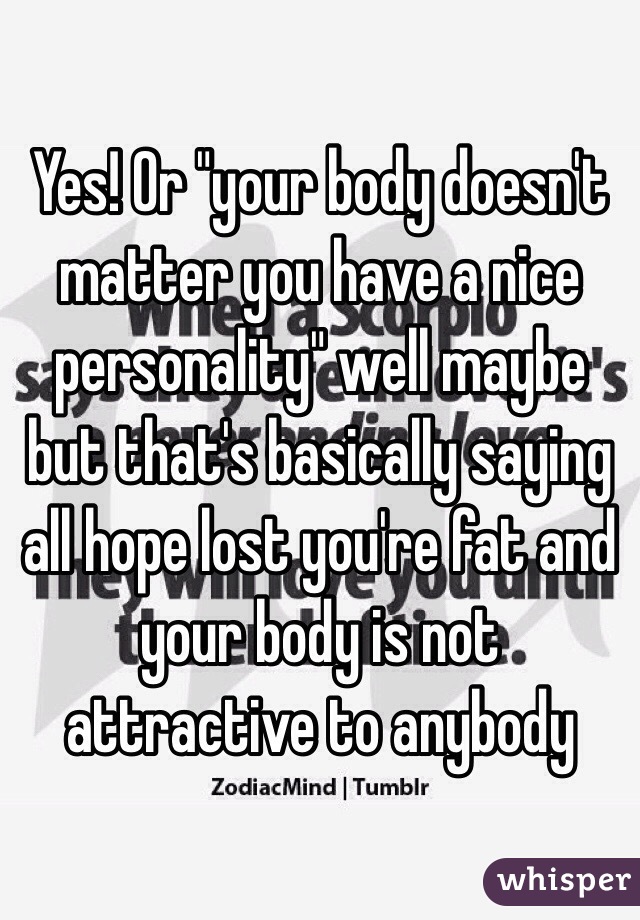 Yes! Or "your body doesn't matter you have a nice personality" well maybe but that's basically saying all hope lost you're fat and your body is not attractive to anybody 