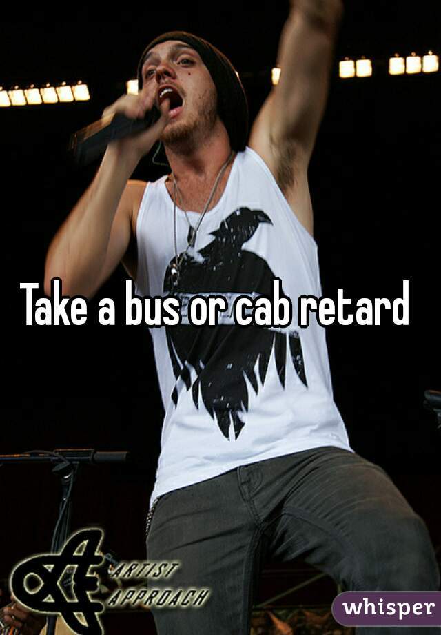 Take a bus or cab retard 