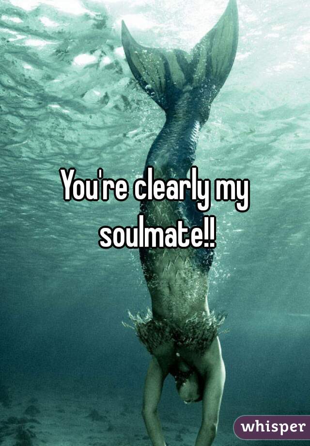 You're clearly my soulmate!!