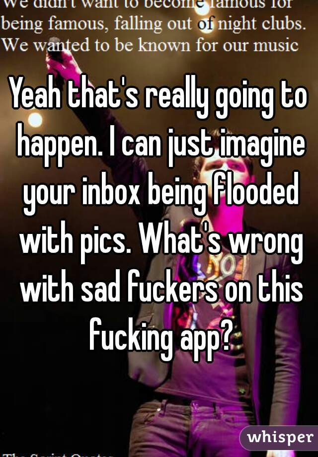 Yeah that's really going to happen. I can just imagine your inbox being flooded with pics. What's wrong with sad fuckers on this fucking app?