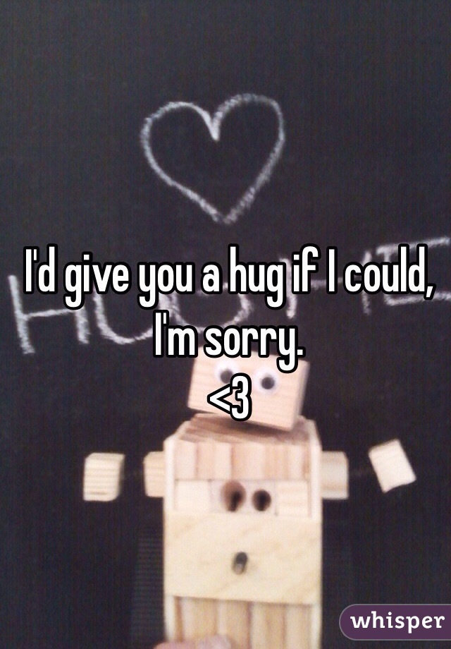 I'd give you a hug if I could, I'm sorry. 
<3