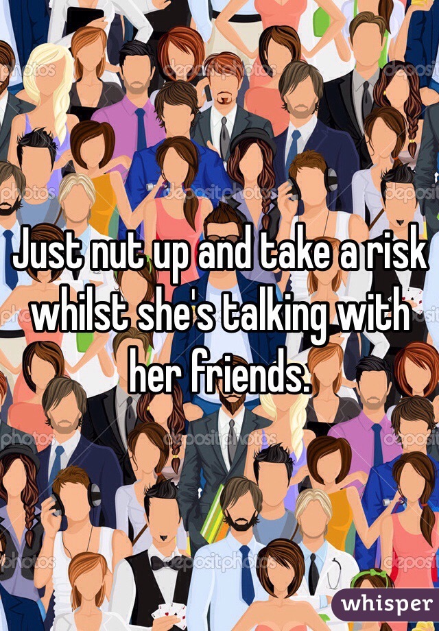 Just nut up and take a risk whilst she's talking with her friends. 