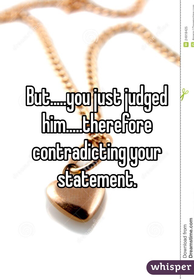 But.....you just judged him.....therefore contradicting your statement.  