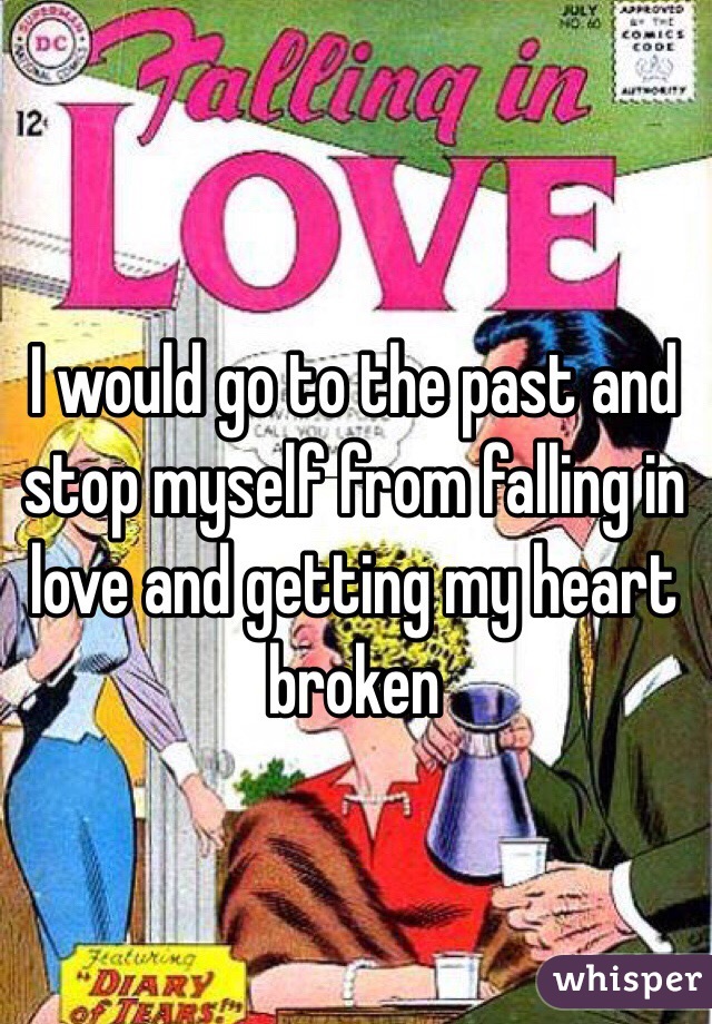I would go to the past and stop myself from falling in love and getting my heart broken