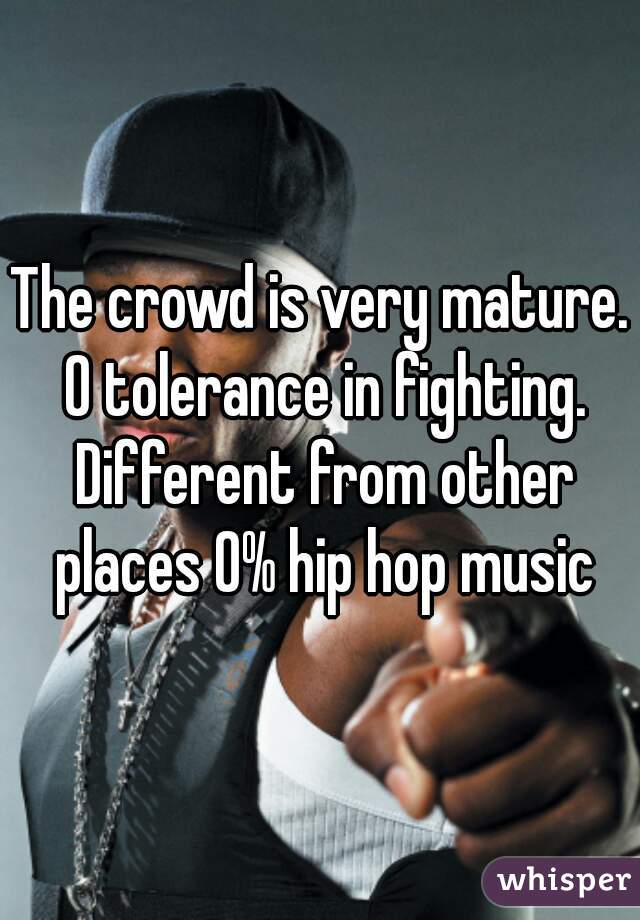 The crowd is very mature. 0 tolerance in fighting. Different from other places 0% hip hop music