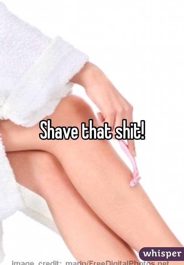 Shave that shit! 