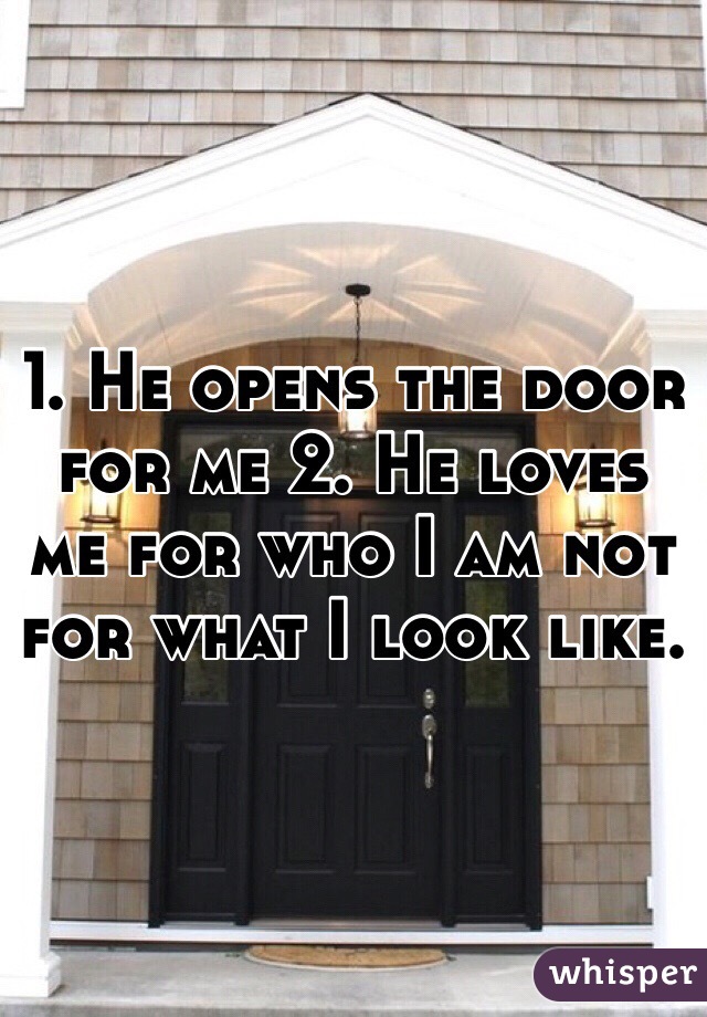 1. He opens the door for me 2. He loves me for who I am not for what I look like. 
