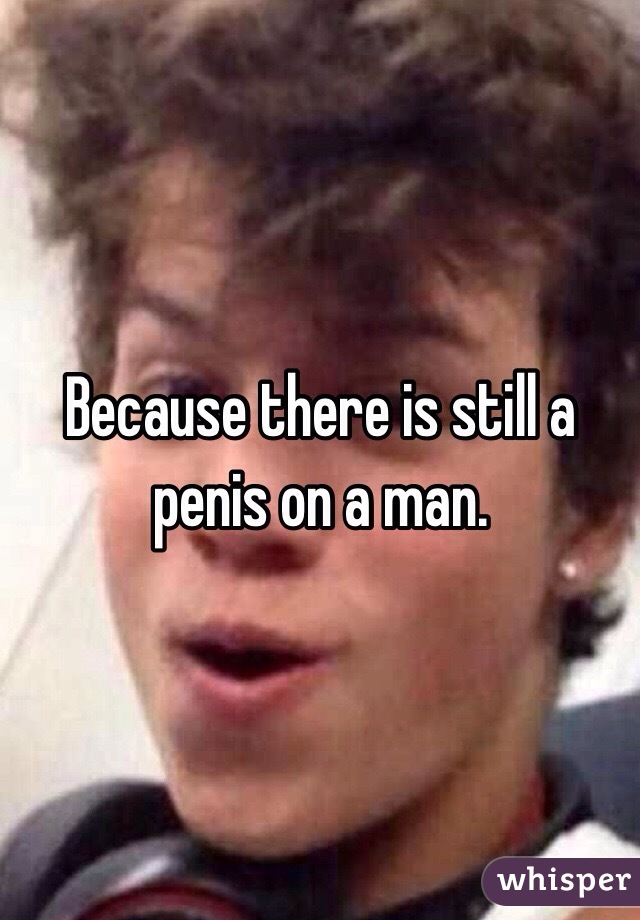 Because there is still a penis on a man. 