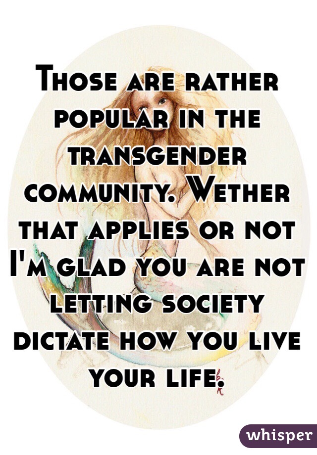 Those are rather popular in the transgender community. Wether that applies or not I'm glad you are not letting society dictate how you live your life. 