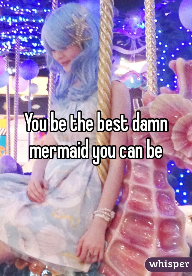 You be the best damn mermaid you can be 