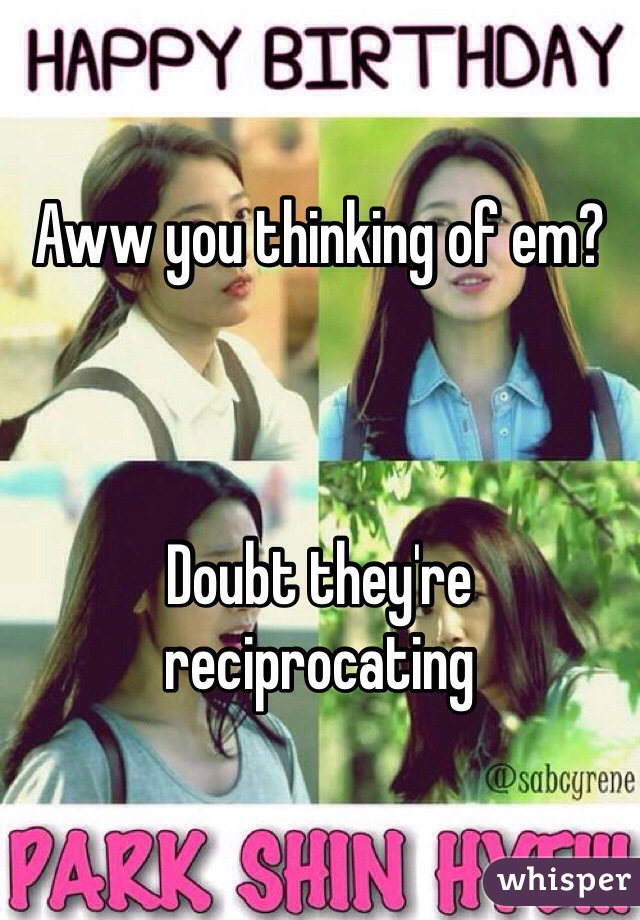 Aww you thinking of em? 



Doubt they're reciprocating   