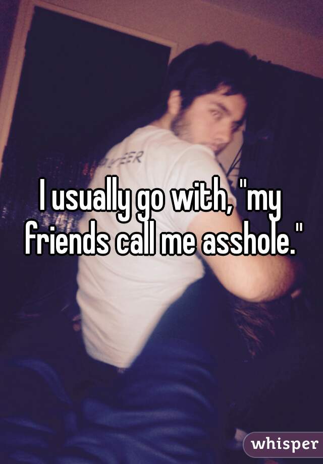 I usually go with, "my friends call me asshole."