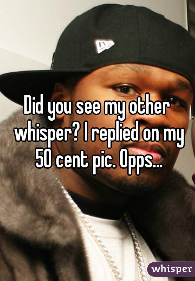 Did you see my other whisper? I replied on my 50 cent pic. Opps...