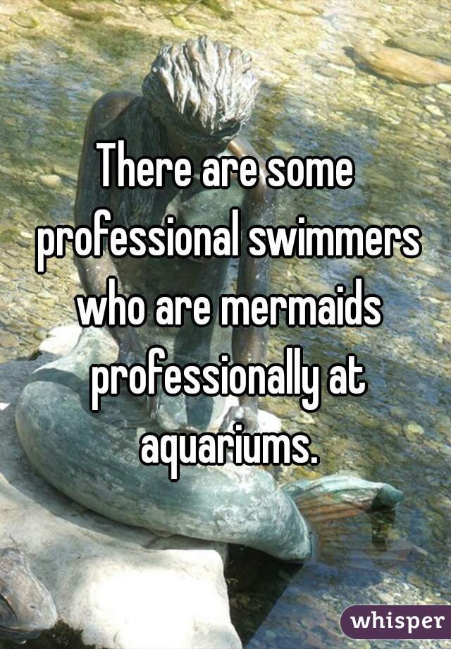 There are some professional swimmers who are mermaids professionally at aquariums.