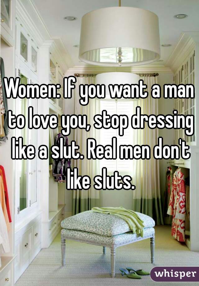 Women: If you want a man to love you, stop dressing like a slut. Real men don't like sluts.