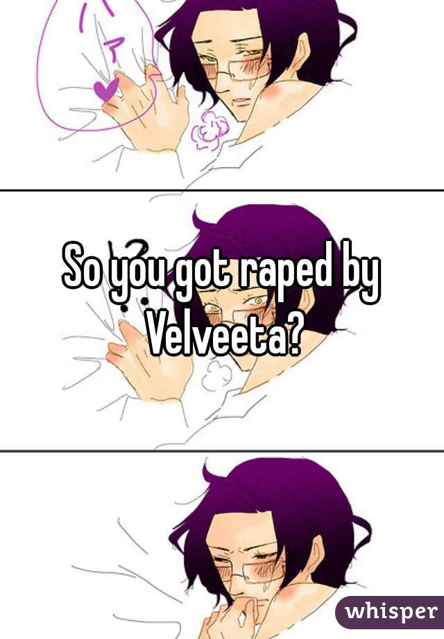 So you got raped by Velveeta?
