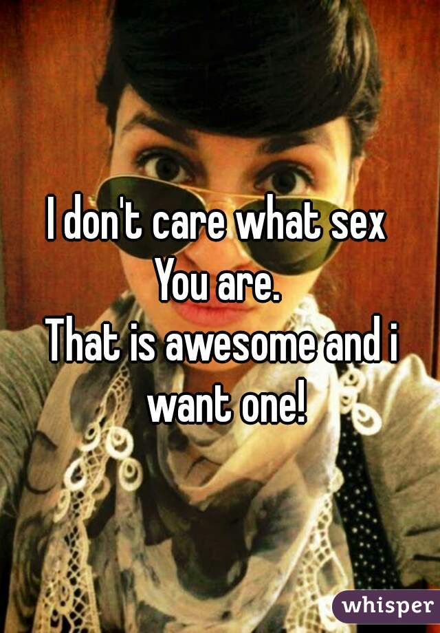 I don't care what sex 
You are. 
That is awesome and i want one!