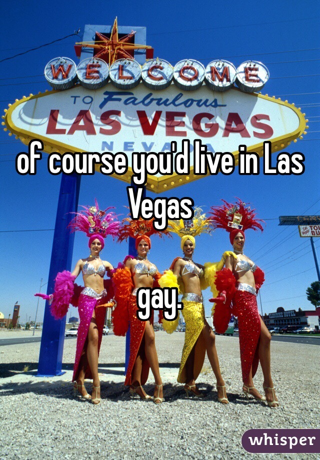 of course you'd live in Las Vegas

gay.