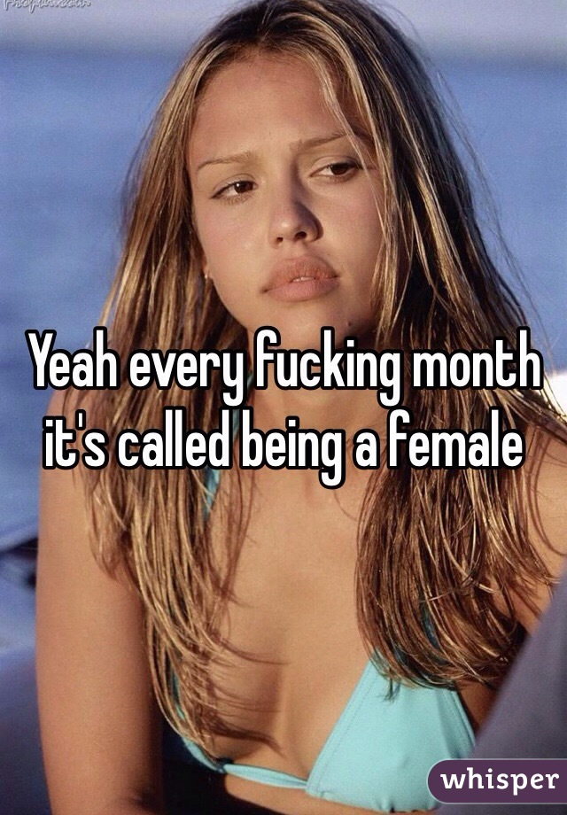 Yeah every fucking month it's called being a female 