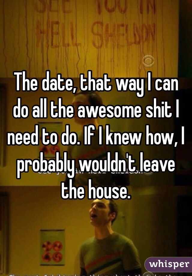 The date, that way I can do all the awesome shit I need to do. If I knew how, I probably wouldn't leave the house. 