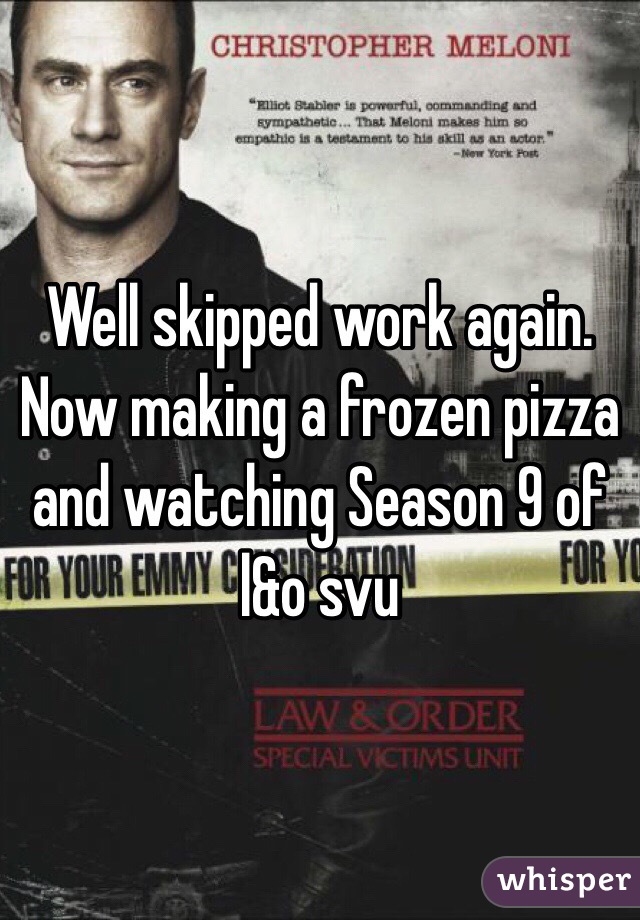 Well skipped work again. Now making a frozen pizza and watching Season 9 of l&o svu 