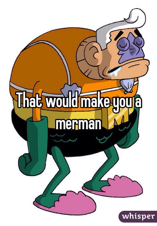 That would make you a merman