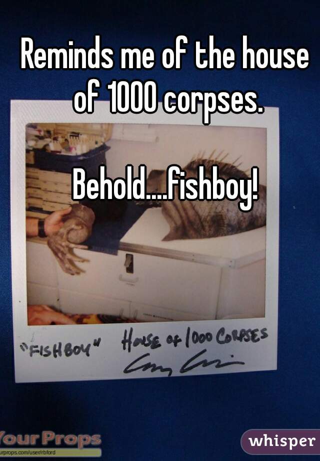 Reminds me of the house of 1000 corpses.

Behold....fishboy!