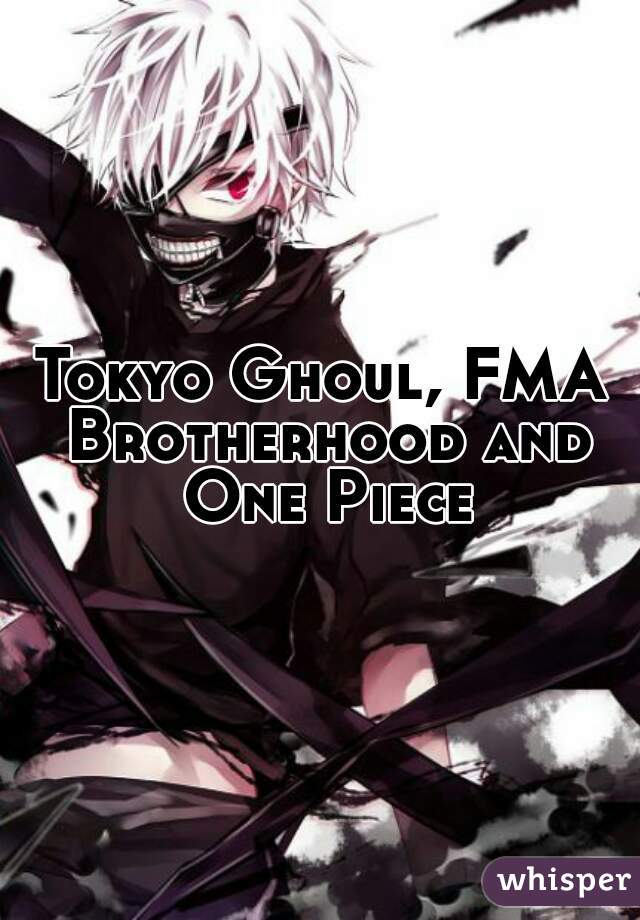 Tokyo Ghoul, FMA Brotherhood and One Piece