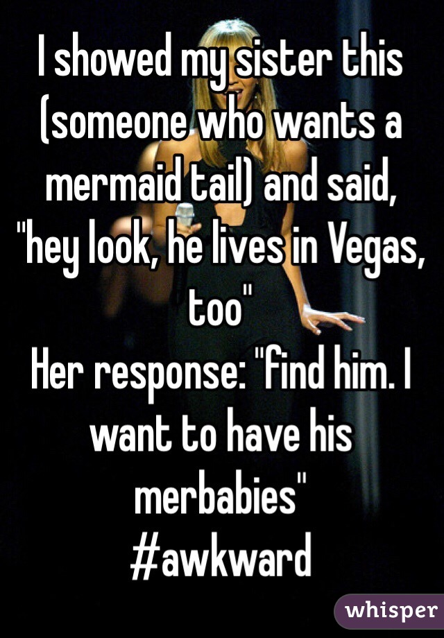 I showed my sister this (someone who wants a mermaid tail) and said, "hey look, he lives in Vegas, too"
Her response: "find him. I want to have his merbabies"
 #awkward
