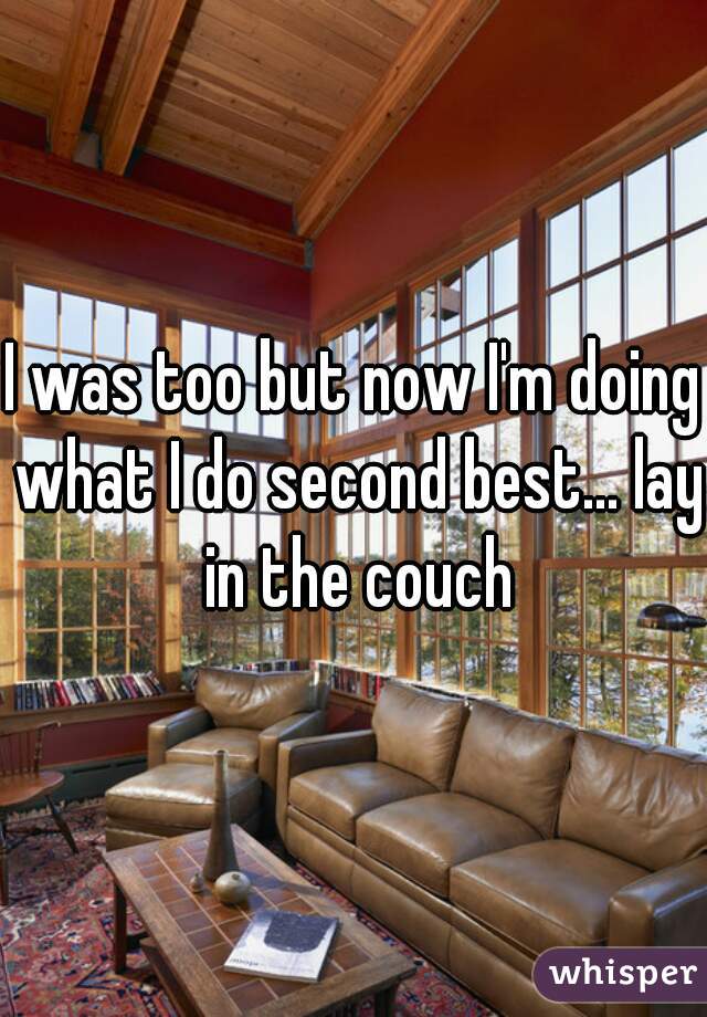 I was too but now I'm doing what I do second best... lay in the couch