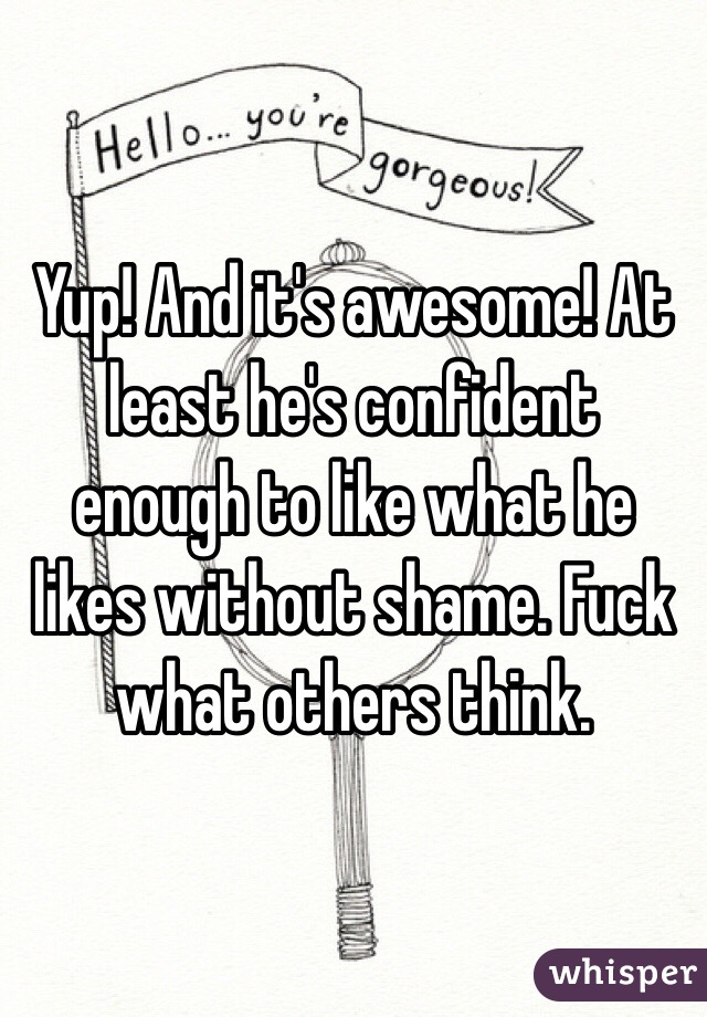 Yup! And it's awesome! At least he's confident enough to like what he likes without shame. Fuck what others think.