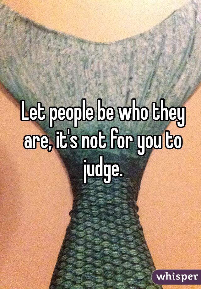 Let people be who they are, it's not for you to judge.