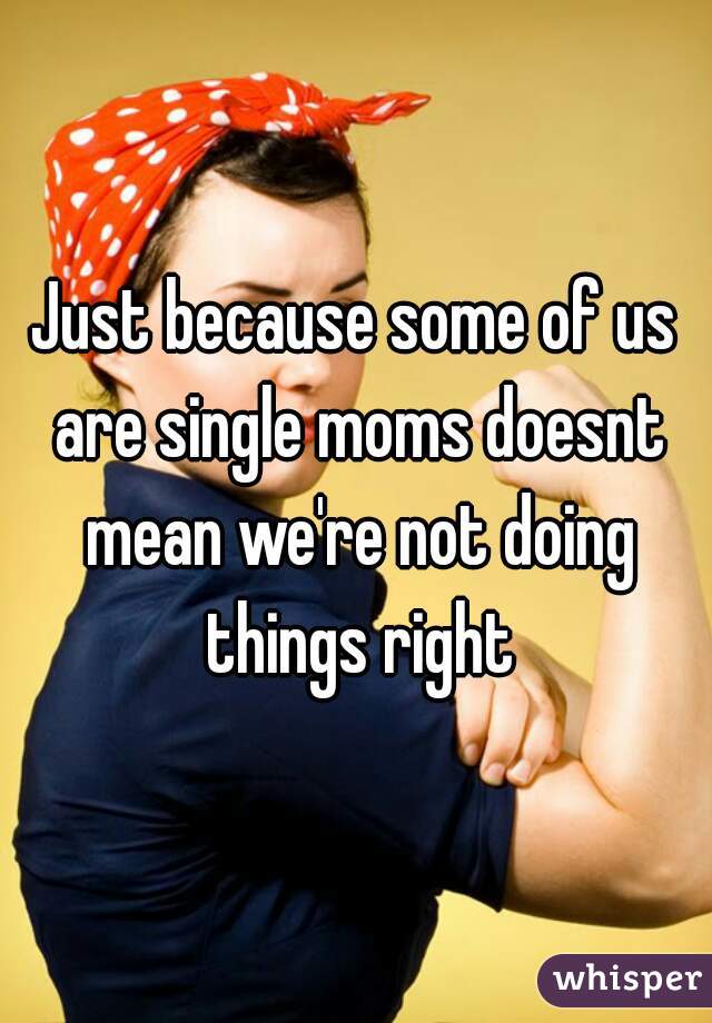 Just because some of us are single moms doesnt mean we're not doing things right
