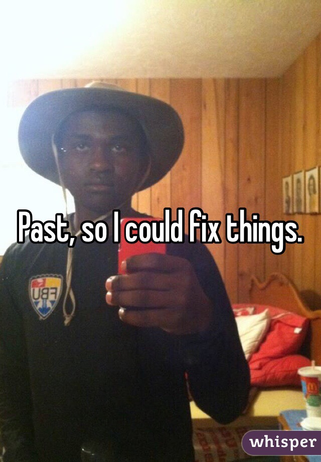 Past, so I could fix things. 