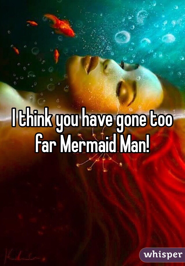 I think you have gone too far Mermaid Man!