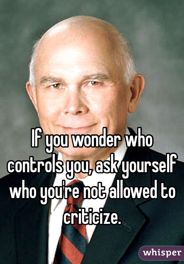 If you wonder who controls you, ask yourself who you're not allowed to criticize.  