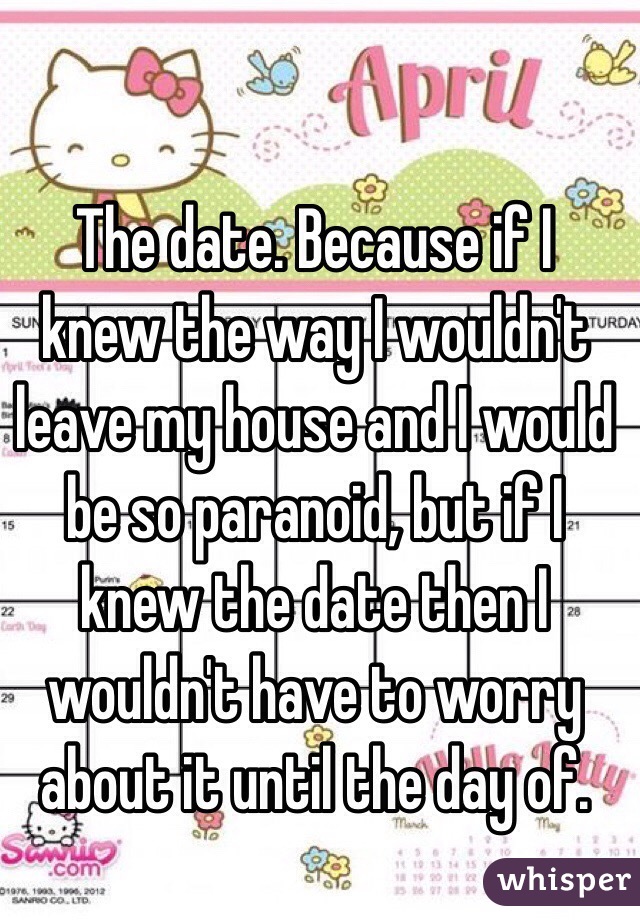 The date. Because if I knew the way I wouldn't leave my house and I would be so paranoid, but if I knew the date then I wouldn't have to worry about it until the day of. 