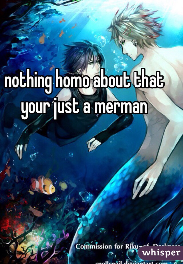 nothing homo about that your just a merman