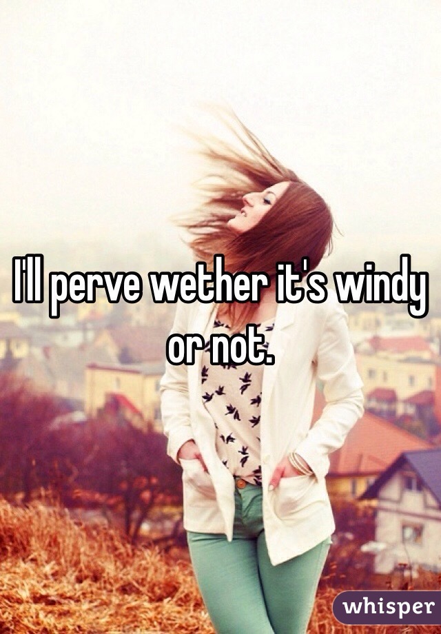 I'll perve wether it's windy or not. 