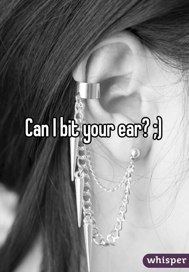 Can I bit your ear? ;)