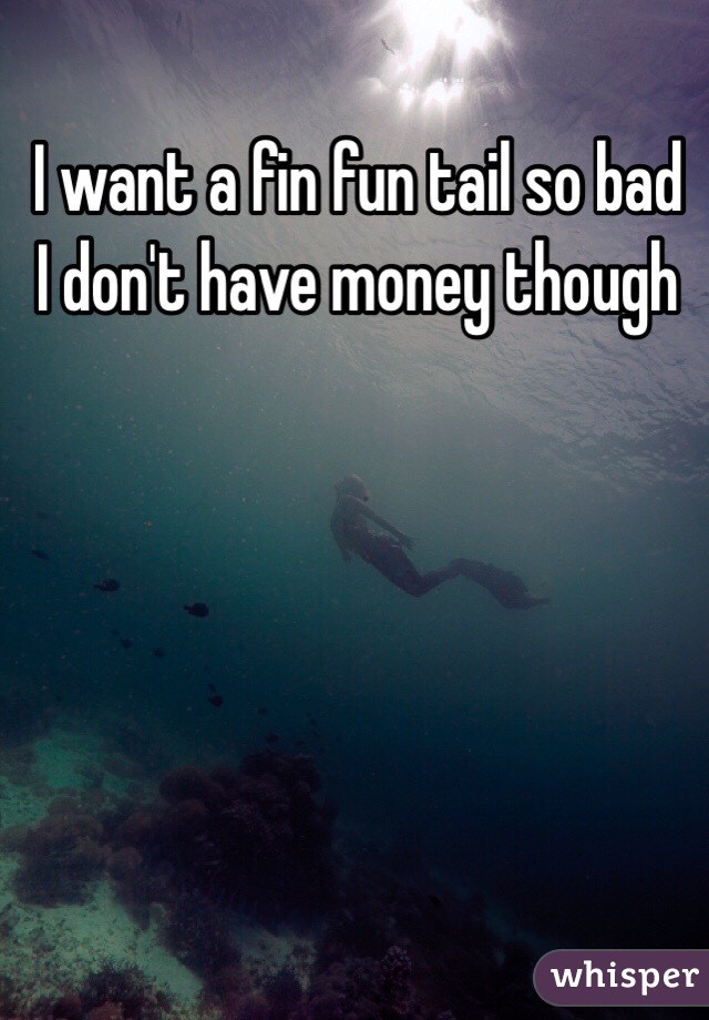 I want a fin fun tail so bad I don't have money though