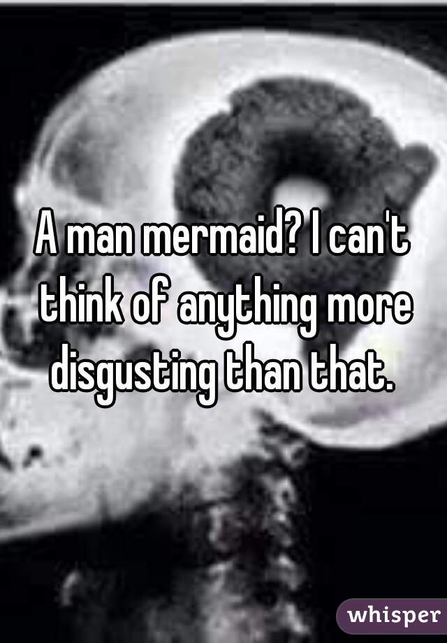 A man mermaid? I can't think of anything more disgusting than that. 