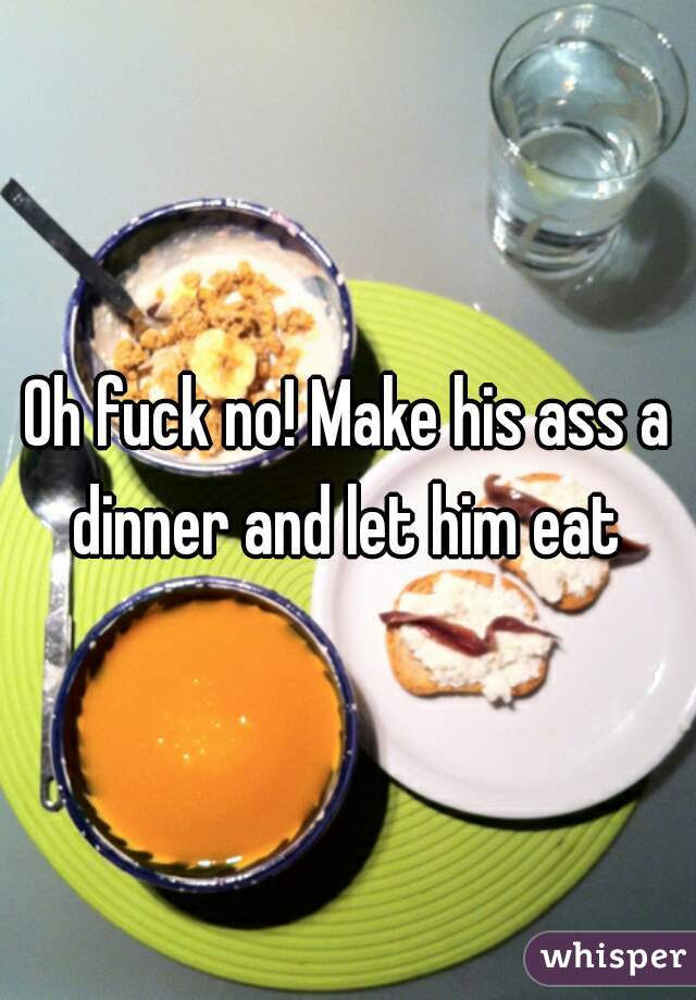 Oh fuck no! Make his ass a dinner and let him eat 