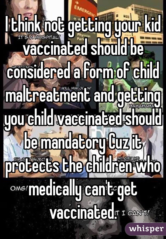 I think not getting your kid vaccinated should be considered a form of child maltreatment and getting you child vaccinated should be mandatory Cuz it protects the children who medically can't get vaccinated. 