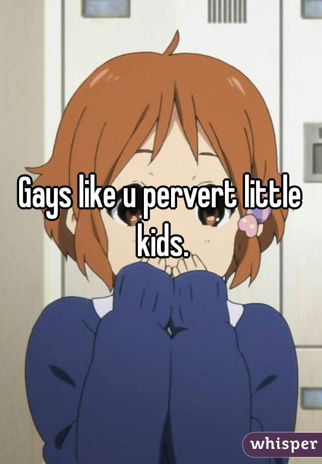 Gays like u pervert little kids.