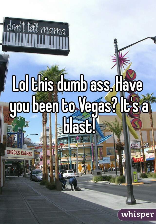 Lol this dumb ass. Have you been to Vegas? It's a blast!