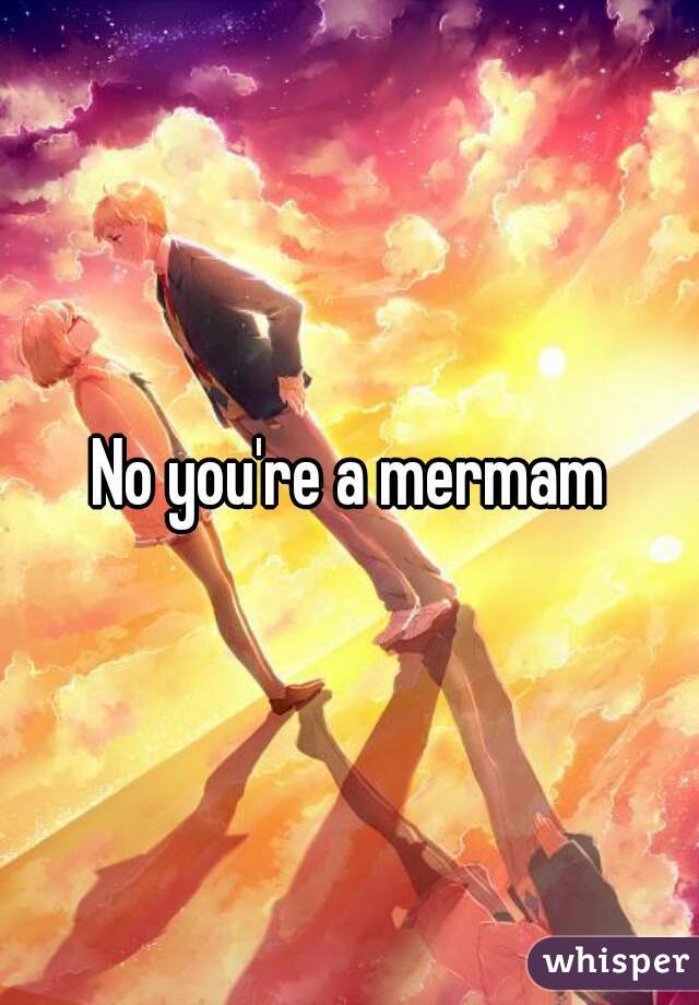 No you're a mermam