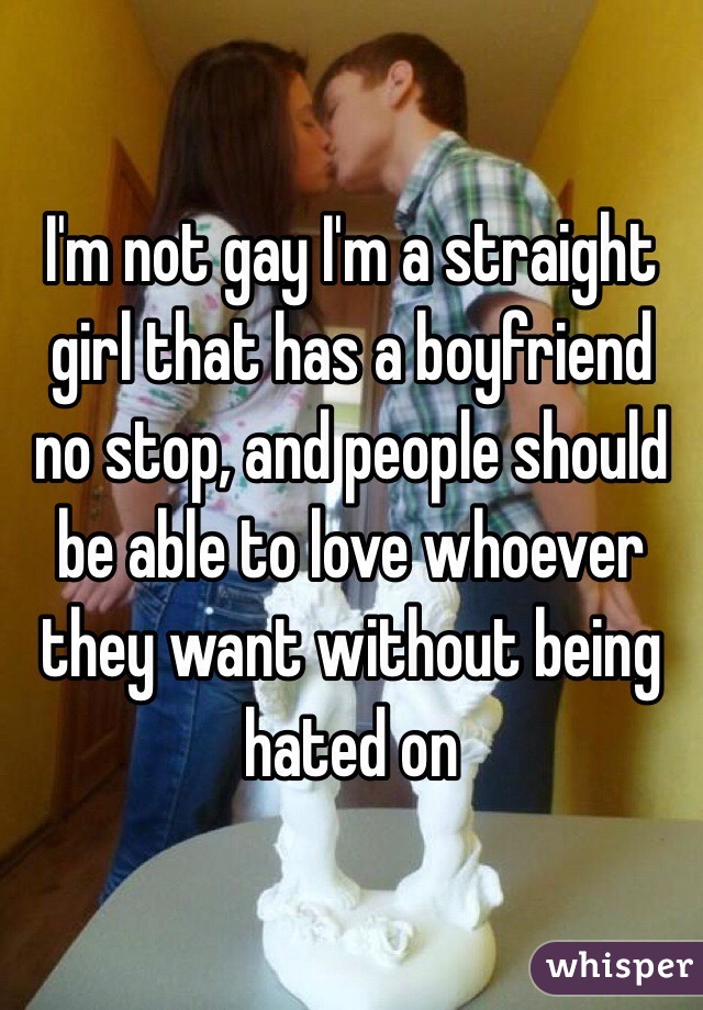 I'm not gay I'm a straight girl that has a boyfriend no stop, and people should be able to love whoever they want without being hated on